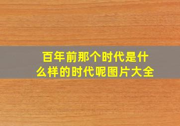 百年前那个时代是什么样的时代呢图片大全