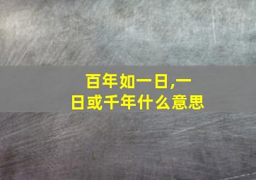 百年如一日,一日或千年什么意思