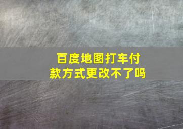 百度地图打车付款方式更改不了吗