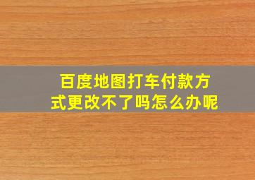 百度地图打车付款方式更改不了吗怎么办呢