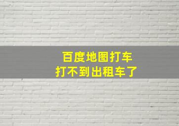 百度地图打车打不到出租车了