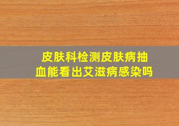 皮肤科检测皮肤病抽血能看出艾滋病感染吗