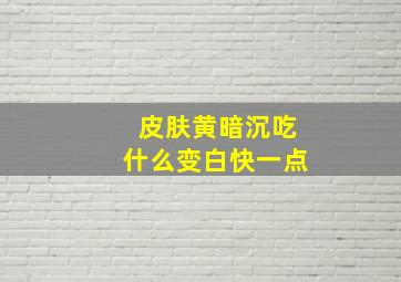 皮肤黄暗沉吃什么变白快一点