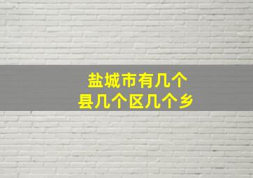 盐城市有几个县几个区几个乡