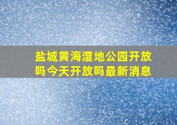 盐城黄海湿地公园开放吗今天开放吗最新消息