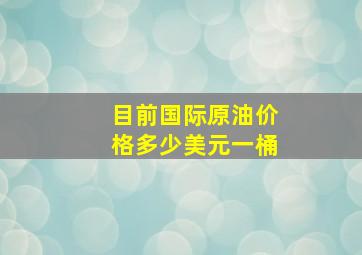 目前国际原油价格多少美元一桶