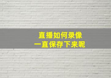 直播如何录像一直保存下来呢