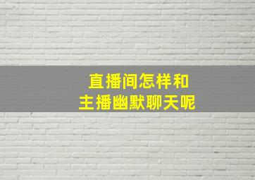 直播间怎样和主播幽默聊天呢