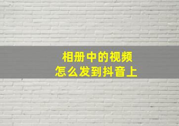 相册中的视频怎么发到抖音上