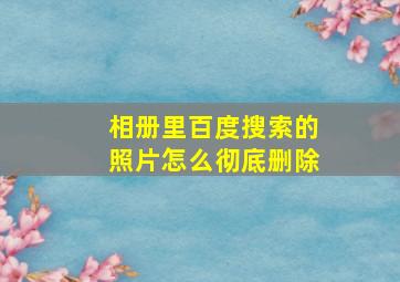 相册里百度搜索的照片怎么彻底删除