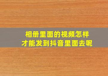 相册里面的视频怎样才能发到抖音里面去呢