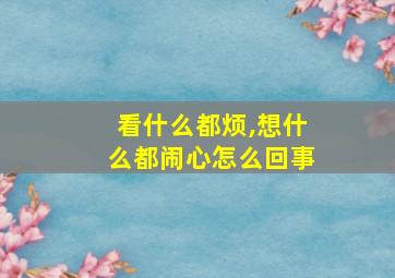 看什么都烦,想什么都闹心怎么回事