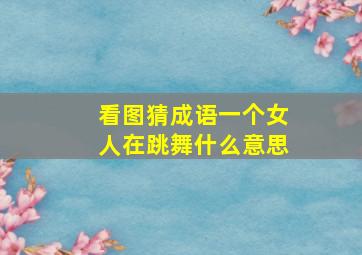 看图猜成语一个女人在跳舞什么意思