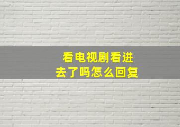 看电视剧看进去了吗怎么回复