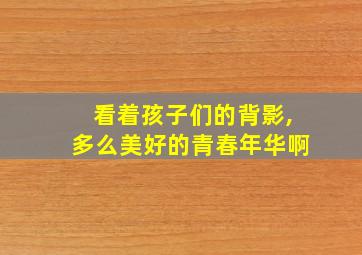 看着孩子们的背影,多么美好的青春年华啊