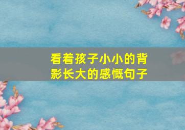 看着孩子小小的背影长大的感慨句子