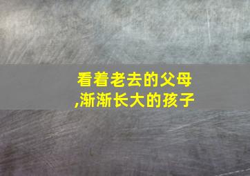 看着老去的父母,渐渐长大的孩子