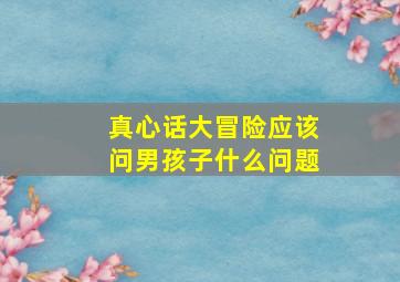 真心话大冒险应该问男孩子什么问题