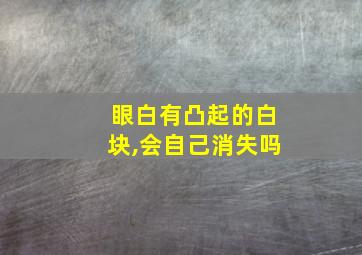 眼白有凸起的白块,会自己消失吗