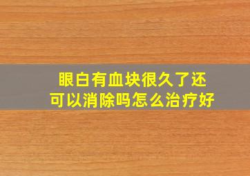 眼白有血块很久了还可以消除吗怎么治疗好