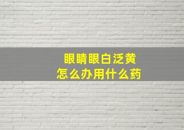 眼睛眼白泛黄怎么办用什么药