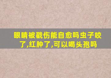 眼睛被戳伤能自愈吗虫子咬了,红肿了,可以喝头孢吗