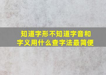 知道字形不知道字音和字义用什么查字法最简便