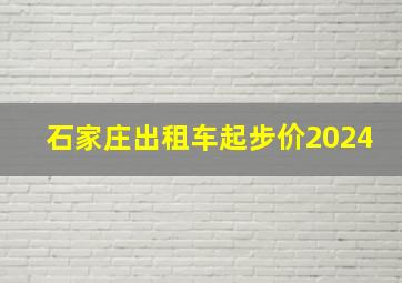 石家庄出租车起步价2024