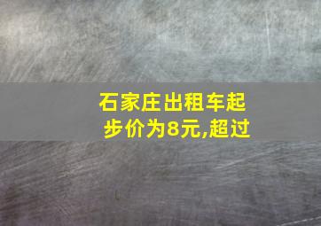 石家庄出租车起步价为8元,超过