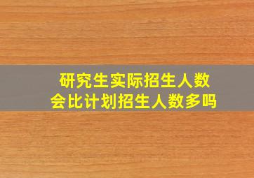 研究生实际招生人数会比计划招生人数多吗