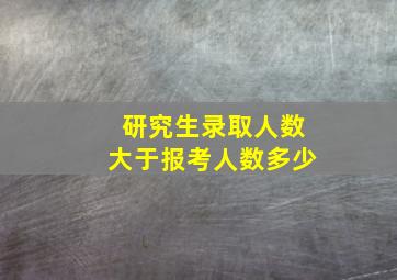 研究生录取人数大于报考人数多少