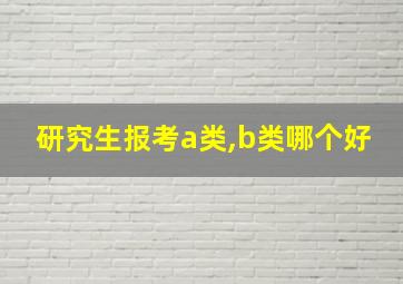 研究生报考a类,b类哪个好