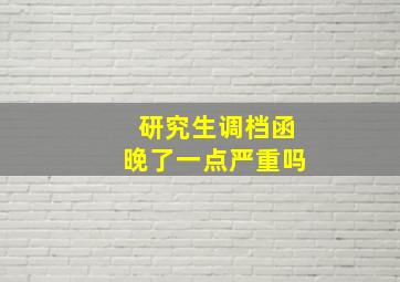 研究生调档函晚了一点严重吗