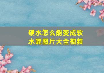 硬水怎么能变成软水呢图片大全视频