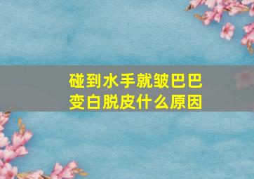 碰到水手就皱巴巴变白脱皮什么原因