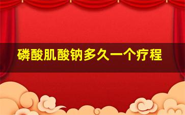 磷酸肌酸钠多久一个疗程