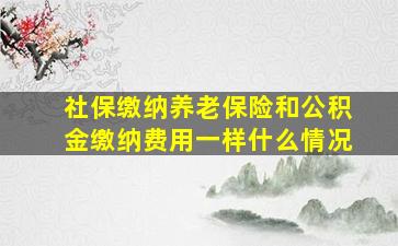 社保缴纳养老保险和公积金缴纳费用一样什么情况