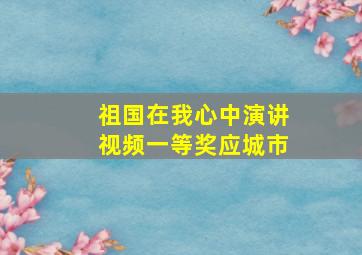 祖国在我心中演讲视频一等奖应城市