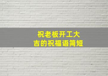 祝老板开工大吉的祝福语简短