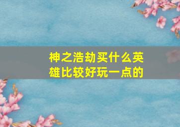 神之浩劫买什么英雄比较好玩一点的