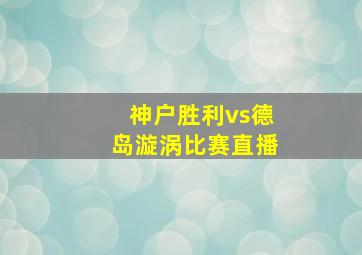 神户胜利vs德岛漩涡比赛直播