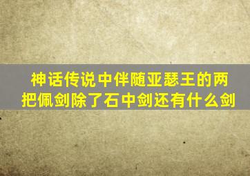 神话传说中伴随亚瑟王的两把佩剑除了石中剑还有什么剑