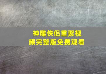 神雕侠侣重聚视频完整版免费观看