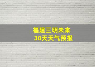 福建三明未来30天天气预报