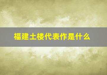 福建土楼代表作是什么