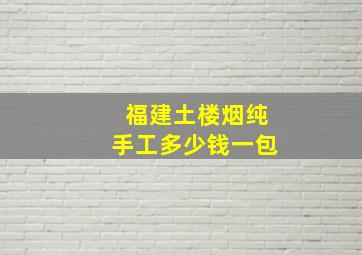 福建土楼烟纯手工多少钱一包