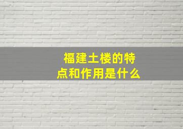 福建土楼的特点和作用是什么