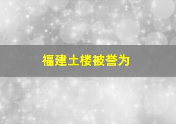 福建土楼被誉为