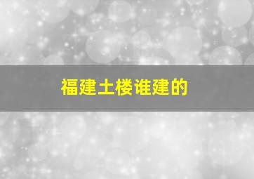 福建土楼谁建的