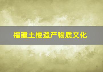 福建土楼遗产物质文化